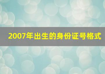 2007年出生的身份证号格式