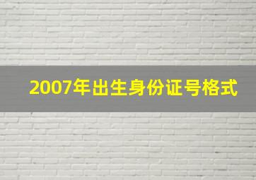 2007年出生身份证号格式