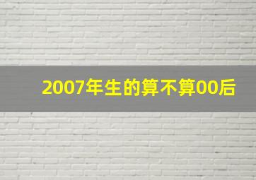 2007年生的算不算00后