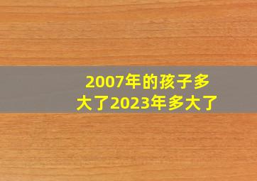 2007年的孩子多大了2023年多大了