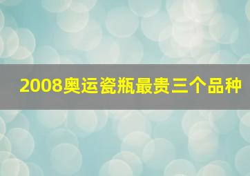 2008奥运瓷瓶最贵三个品种