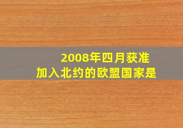 2008年四月获准加入北约的欧盟国家是