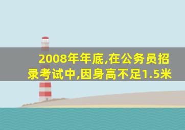 2008年年底,在公务员招录考试中,因身高不足1.5米