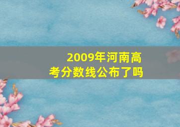 2009年河南高考分数线公布了吗