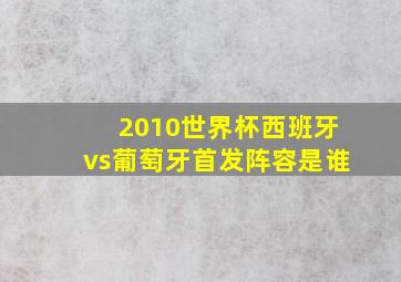 2010世界杯西班牙vs葡萄牙首发阵容是谁