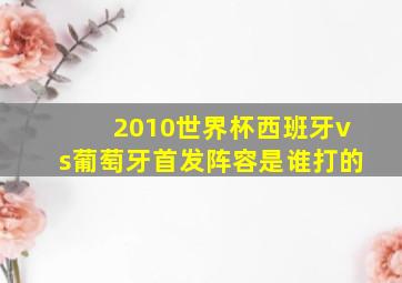 2010世界杯西班牙vs葡萄牙首发阵容是谁打的