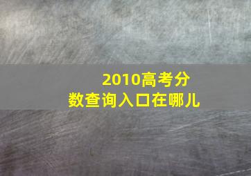 2010高考分数查询入口在哪儿