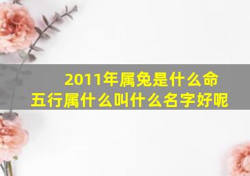 2011年属兔是什么命五行属什么叫什么名字好呢