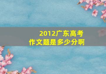 2012广东高考作文题是多少分啊