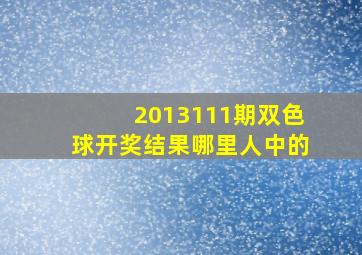 2013111期双色球开奖结果哪里人中的