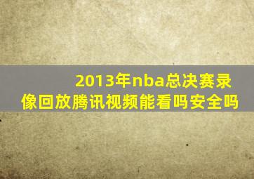 2013年nba总决赛录像回放腾讯视频能看吗安全吗