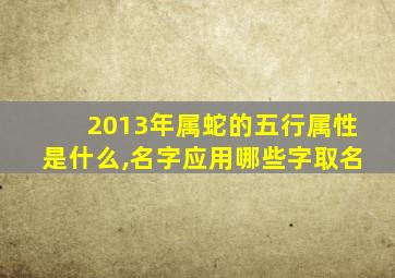 2013年属蛇的五行属性是什么,名字应用哪些字取名