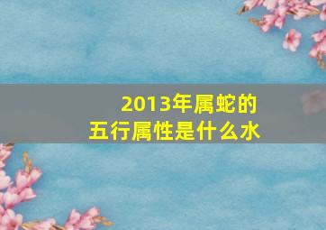 2013年属蛇的五行属性是什么水