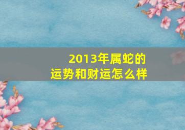 2013年属蛇的运势和财运怎么样