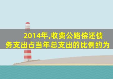 2014年,收费公路偿还债务支出占当年总支出的比例约为