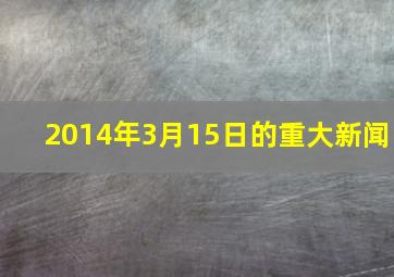 2014年3月15日的重大新闻