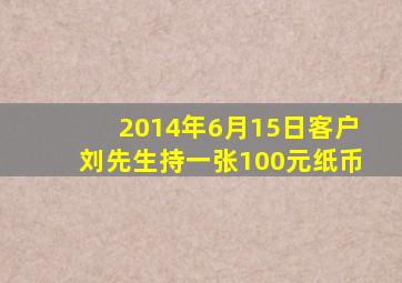 2014年6月15日客户刘先生持一张100元纸币