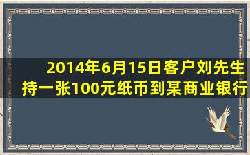 2014年6月15日客户刘先生持一张100元纸币到某商业银行