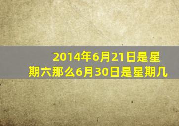 2014年6月21日是星期六那么6月30日是星期几