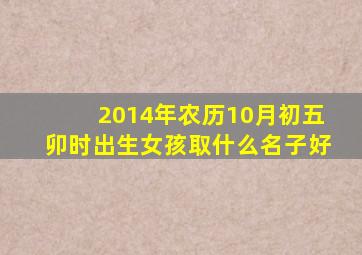 2014年农历10月初五卯时出生女孩取什么名子好