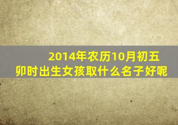 2014年农历10月初五卯时出生女孩取什么名子好呢