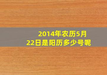 2014年农历5月22日是阳历多少号呢