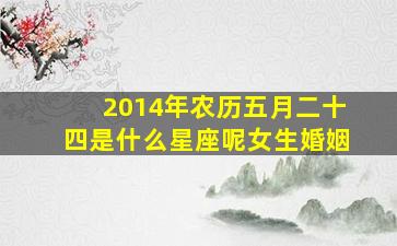 2014年农历五月二十四是什么星座呢女生婚姻