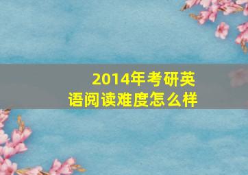 2014年考研英语阅读难度怎么样