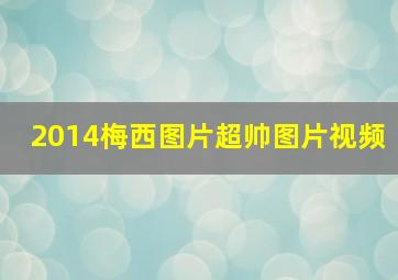 2014梅西图片超帅图片视频