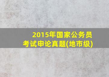 2015年国家公务员考试申论真题(地市级)