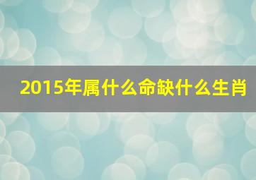 2015年属什么命缺什么生肖