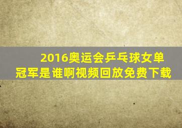 2016奥运会乒乓球女单冠军是谁啊视频回放免费下载