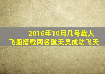 2016年10月几号载人飞船搭载两名航天员成功飞天