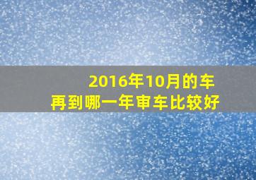 2016年10月的车再到哪一年审车比较好