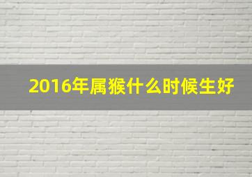 2016年属猴什么时候生好