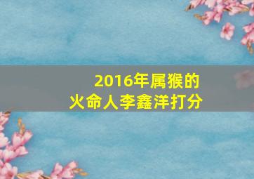 2016年属猴的火命人李鑫洋打分