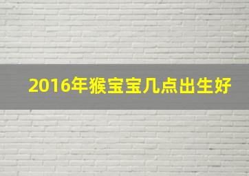 2016年猴宝宝几点出生好