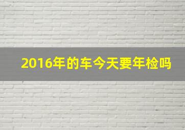 2016年的车今天要年检吗