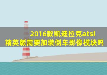 2016款凯迪拉克atsl精英版需要加装倒车影像模块吗