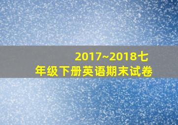 2017~2018七年级下册英语期末试卷