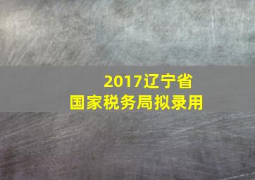 2017辽宁省国家税务局拟录用