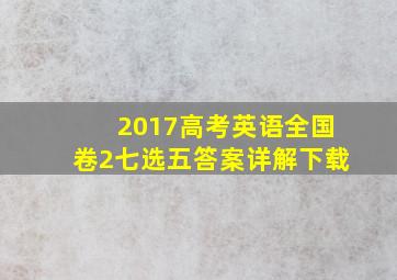 2017高考英语全国卷2七选五答案详解下载