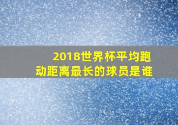 2018世界杯平均跑动距离最长的球员是谁