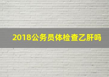 2018公务员体检查乙肝吗