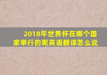 2018年世界杯在哪个国家举行的呢英语翻译怎么说