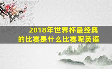 2018年世界杯最经典的比赛是什么比赛呢英语