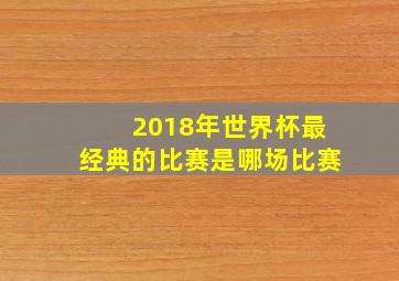 2018年世界杯最经典的比赛是哪场比赛