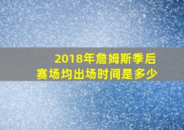 2018年詹姆斯季后赛场均出场时间是多少