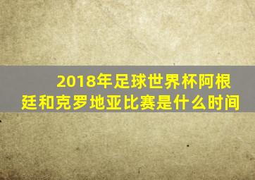 2018年足球世界杯阿根廷和克罗地亚比赛是什么时间