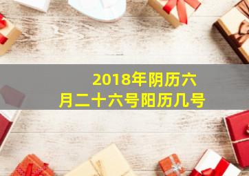 2018年阴历六月二十六号阳历几号